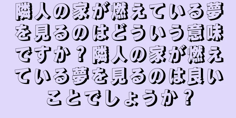 隣人の家が燃えている夢を見るのはどういう意味ですか？隣人の家が燃えている夢を見るのは良いことでしょうか？