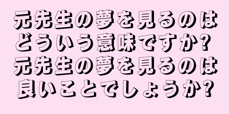 元先生の夢を見るのはどういう意味ですか? 元先生の夢を見るのは良いことでしょうか?