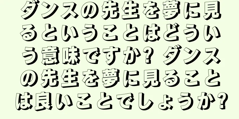 ダンスの先生を夢に見るということはどういう意味ですか? ダンスの先生を夢に見ることは良いことでしょうか?