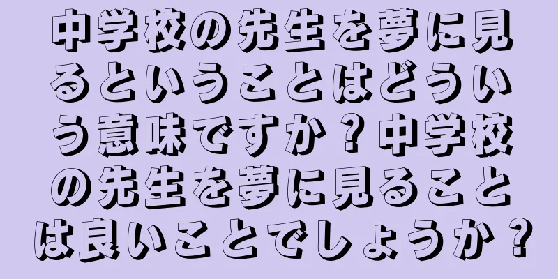 中学校の先生を夢に見るということはどういう意味ですか？中学校の先生を夢に見ることは良いことでしょうか？