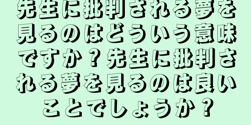先生に批判される夢を見るのはどういう意味ですか？先生に批判される夢を見るのは良いことでしょうか？