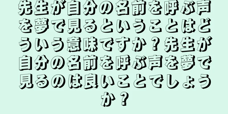 先生が自分の名前を呼ぶ声を夢で見るということはどういう意味ですか？先生が自分の名前を呼ぶ声を夢で見るのは良いことでしょうか？
