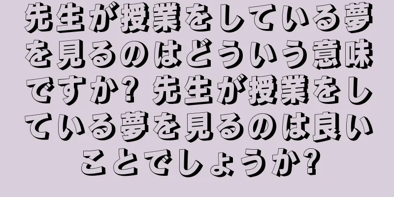 先生が授業をしている夢を見るのはどういう意味ですか? 先生が授業をしている夢を見るのは良いことでしょうか?