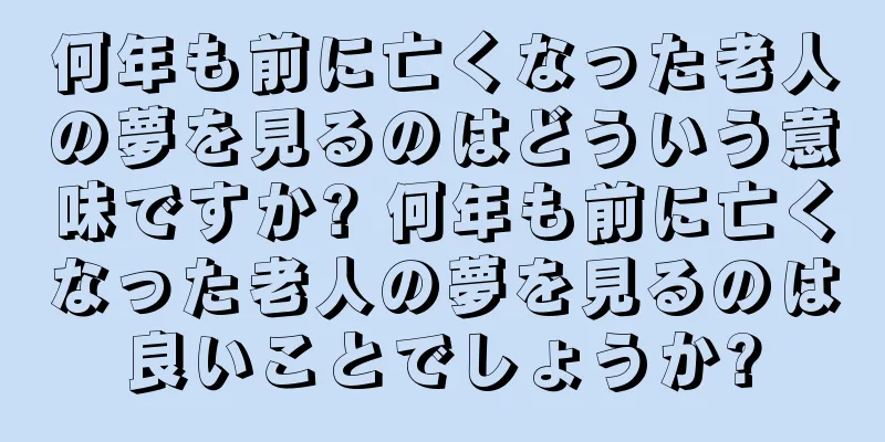 何年も前に亡くなった老人の夢を見るのはどういう意味ですか? 何年も前に亡くなった老人の夢を見るのは良いことでしょうか?