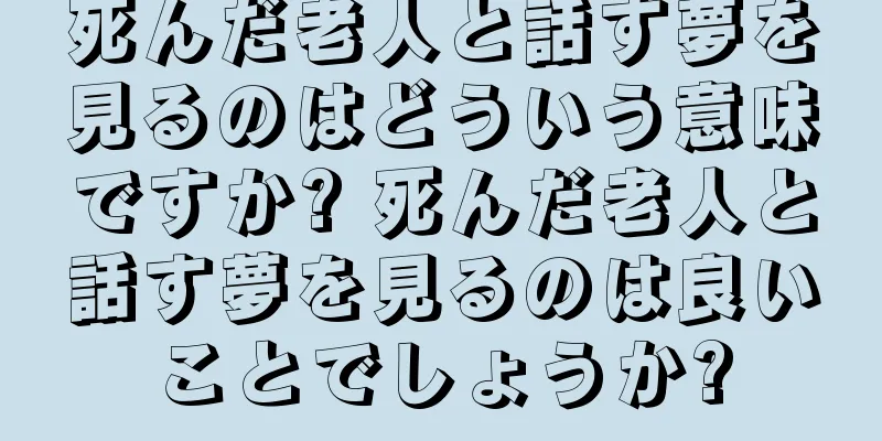 死んだ老人と話す夢を見るのはどういう意味ですか? 死んだ老人と話す夢を見るのは良いことでしょうか?