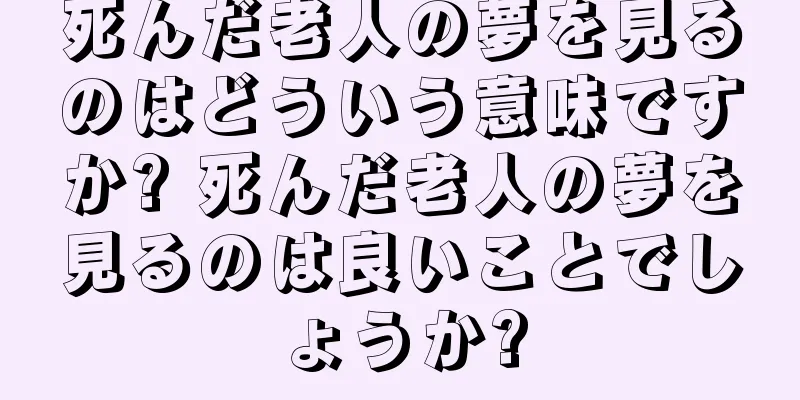 死んだ老人の夢を見るのはどういう意味ですか? 死んだ老人の夢を見るのは良いことでしょうか?