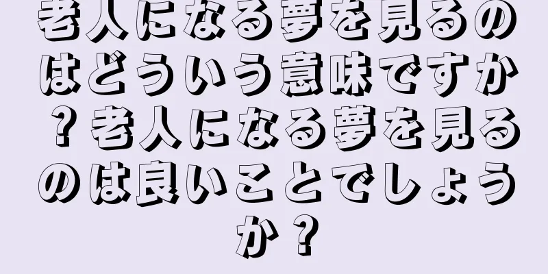 老人になる夢を見るのはどういう意味ですか？老人になる夢を見るのは良いことでしょうか？
