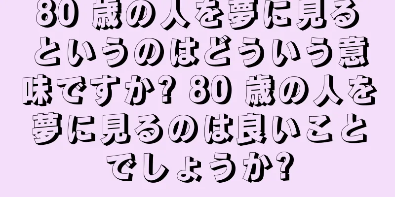 80 歳の人を夢に見るというのはどういう意味ですか? 80 歳の人を夢に見るのは良いことでしょうか?