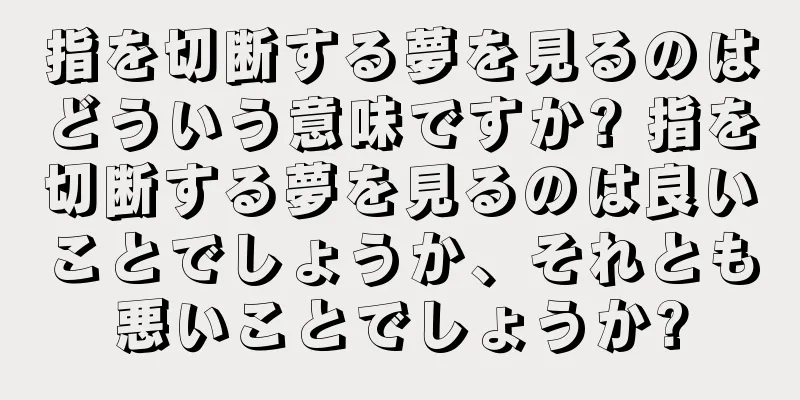 指を切断する夢を見るのはどういう意味ですか? 指を切断する夢を見るのは良いことでしょうか、それとも悪いことでしょうか?