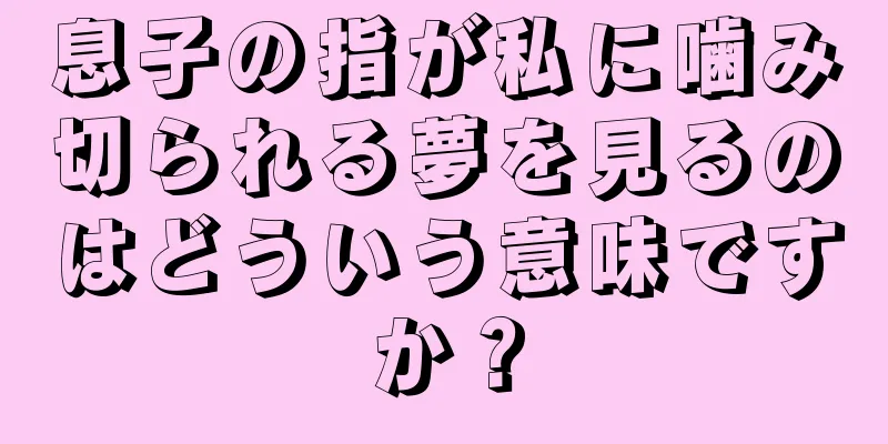 息子の指が私に噛み切られる夢を見るのはどういう意味ですか？