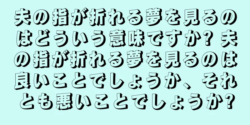 夫の指が折れる夢を見るのはどういう意味ですか? 夫の指が折れる夢を見るのは良いことでしょうか、それとも悪いことでしょうか?