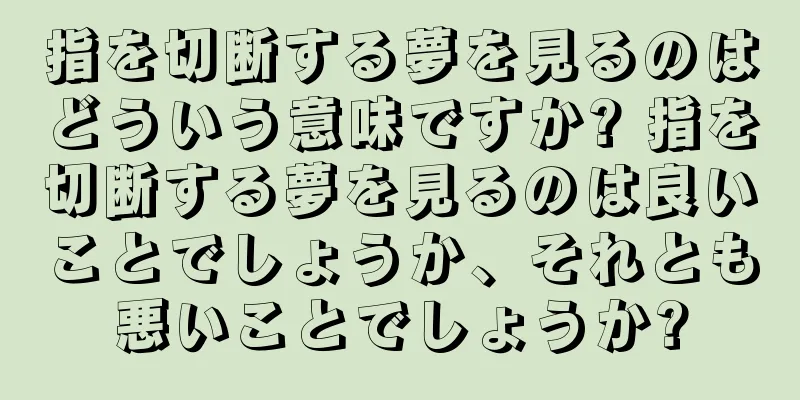 指を切断する夢を見るのはどういう意味ですか? 指を切断する夢を見るのは良いことでしょうか、それとも悪いことでしょうか?