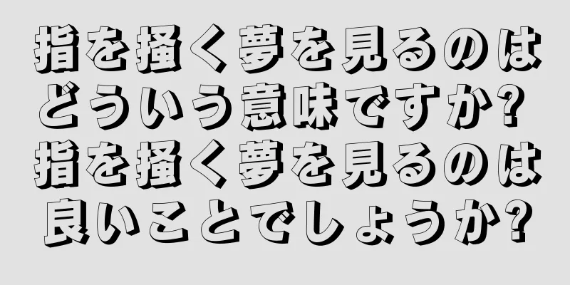 指を掻く夢を見るのはどういう意味ですか? 指を掻く夢を見るのは良いことでしょうか?