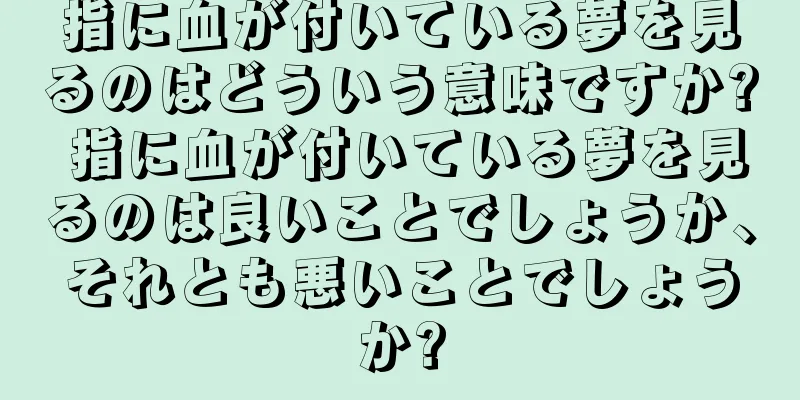 指に血が付いている夢を見るのはどういう意味ですか? 指に血が付いている夢を見るのは良いことでしょうか、それとも悪いことでしょうか?