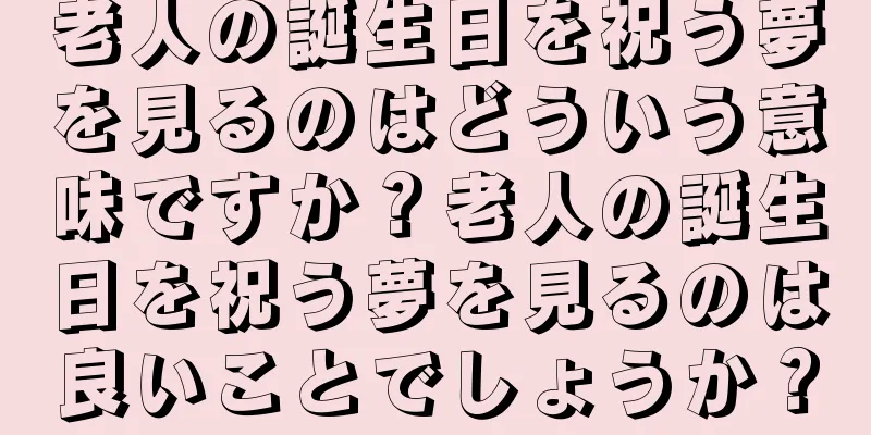 老人の誕生日を祝う夢を見るのはどういう意味ですか？老人の誕生日を祝う夢を見るのは良いことでしょうか？