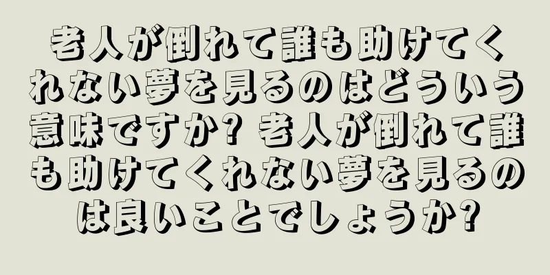 老人が倒れて誰も助けてくれない夢を見るのはどういう意味ですか? 老人が倒れて誰も助けてくれない夢を見るのは良いことでしょうか?