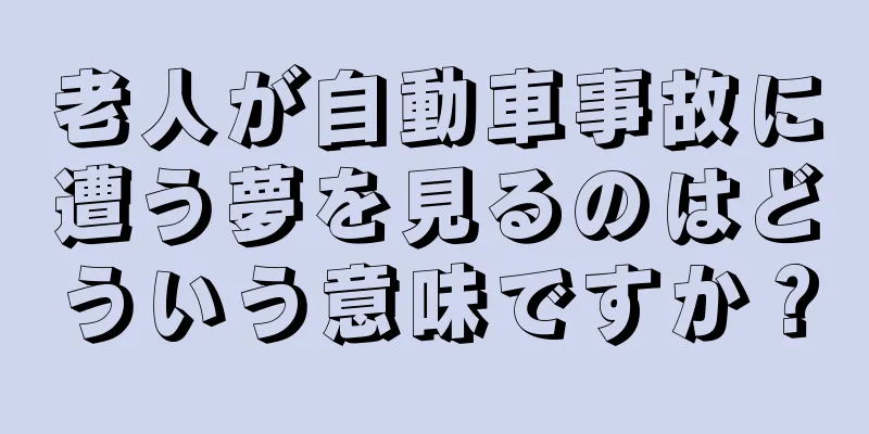 老人が自動車事故に遭う夢を見るのはどういう意味ですか？