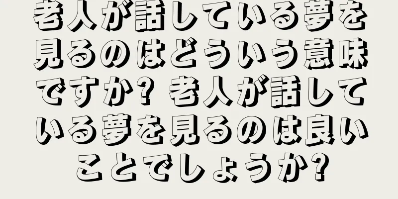 老人が話している夢を見るのはどういう意味ですか? 老人が話している夢を見るのは良いことでしょうか?