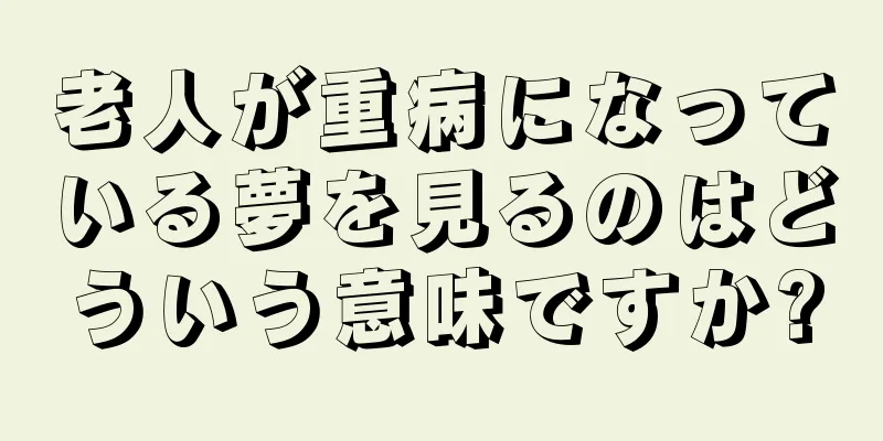 老人が重病になっている夢を見るのはどういう意味ですか?