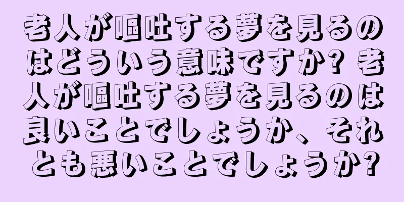 老人が嘔吐する夢を見るのはどういう意味ですか? 老人が嘔吐する夢を見るのは良いことでしょうか、それとも悪いことでしょうか?