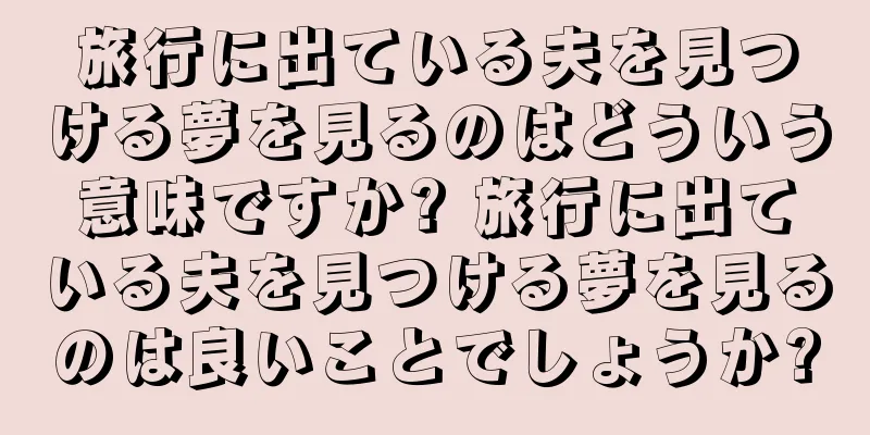 旅行に出ている夫を見つける夢を見るのはどういう意味ですか? 旅行に出ている夫を見つける夢を見るのは良いことでしょうか?