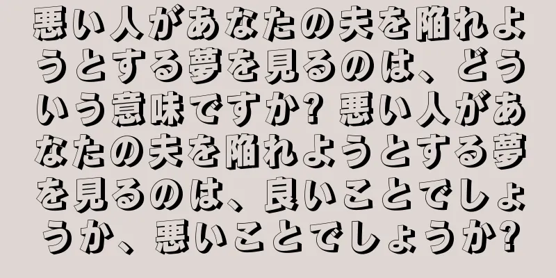 悪い人があなたの夫を陥れようとする夢を見るのは、どういう意味ですか? 悪い人があなたの夫を陥れようとする夢を見るのは、良いことでしょうか、悪いことでしょうか?
