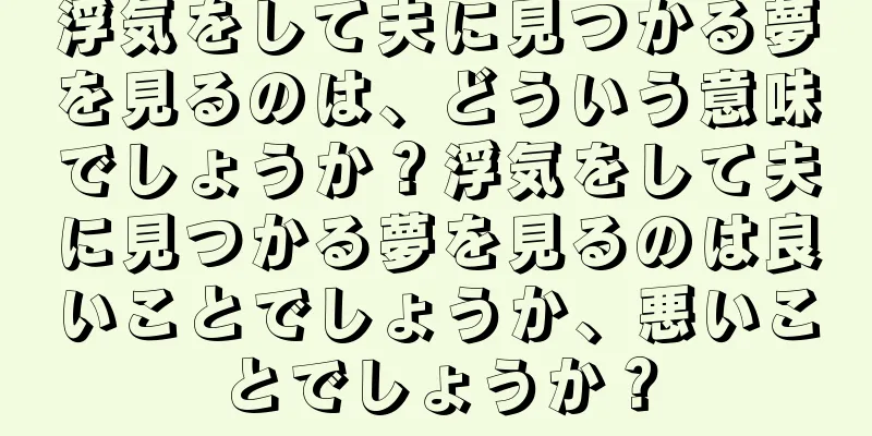 浮気をして夫に見つかる夢を見るのは、どういう意味でしょうか？浮気をして夫に見つかる夢を見るのは良いことでしょうか、悪いことでしょうか？