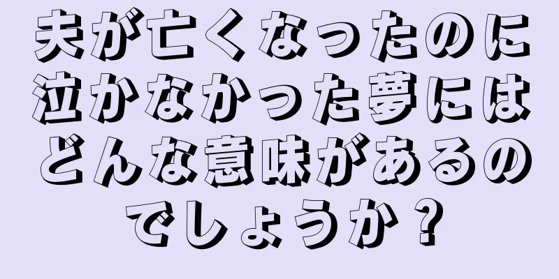 夫が亡くなったのに泣かなかった夢にはどんな意味があるのでしょうか？