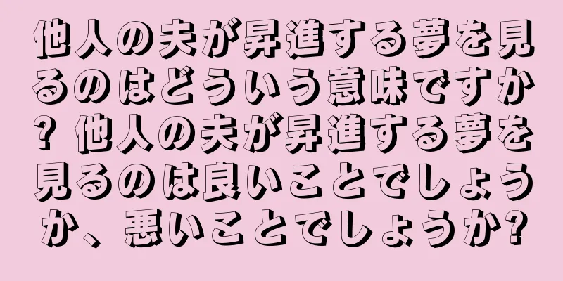 他人の夫が昇進する夢を見るのはどういう意味ですか? 他人の夫が昇進する夢を見るのは良いことでしょうか、悪いことでしょうか?