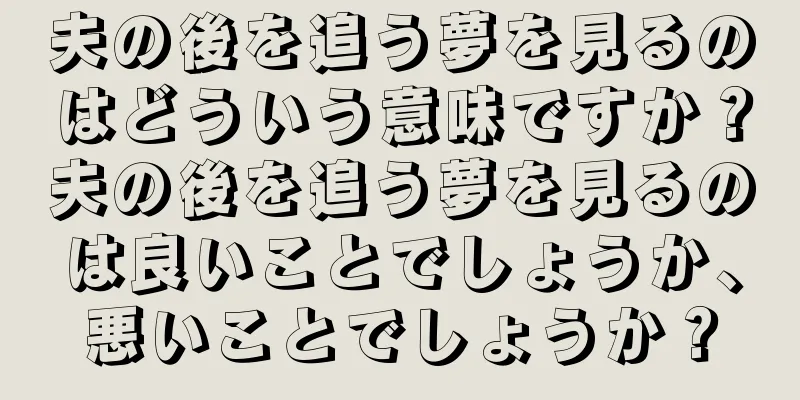 夫の後を追う夢を見るのはどういう意味ですか？夫の後を追う夢を見るのは良いことでしょうか、悪いことでしょうか？