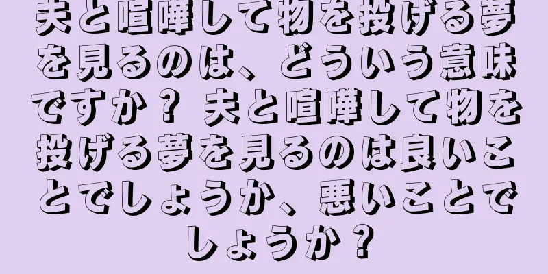 夫と喧嘩して物を投げる夢を見るのは、どういう意味ですか？ 夫と喧嘩して物を投げる夢を見るのは良いことでしょうか、悪いことでしょうか？
