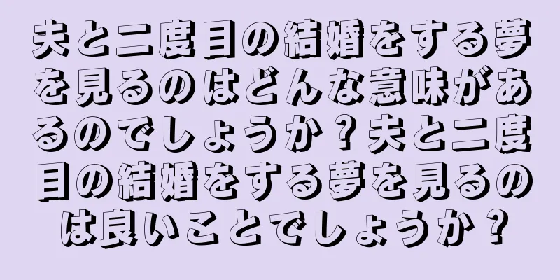 夫と二度目の結婚をする夢を見るのはどんな意味があるのでしょうか？夫と二度目の結婚をする夢を見るのは良いことでしょうか？