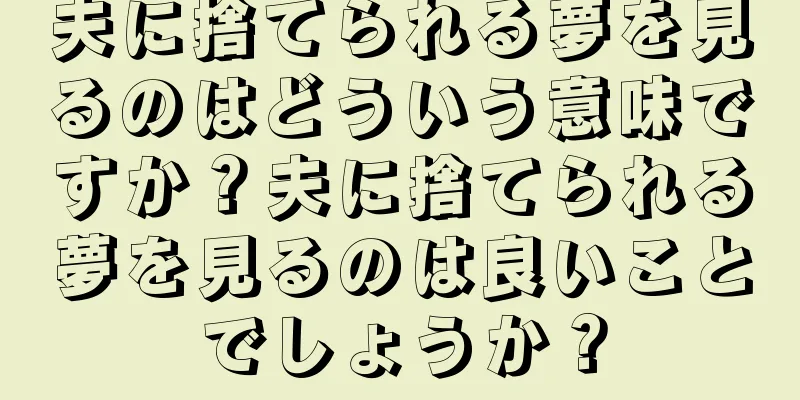夫に捨てられる夢を見るのはどういう意味ですか？夫に捨てられる夢を見るのは良いことでしょうか？
