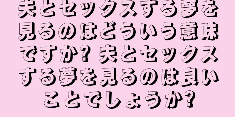 夫とセックスする夢を見るのはどういう意味ですか? 夫とセックスする夢を見るのは良いことでしょうか?