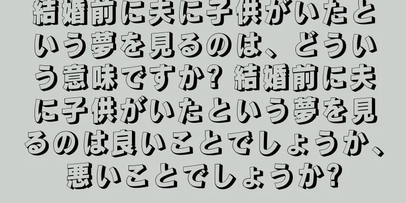 結婚前に夫に子供がいたという夢を見るのは、どういう意味ですか? 結婚前に夫に子供がいたという夢を見るのは良いことでしょうか、悪いことでしょうか?