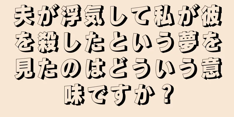 夫が浮気して私が彼を殺したという夢を見たのはどういう意味ですか？