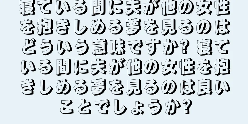 寝ている間に夫が他の女性を抱きしめる夢を見るのはどういう意味ですか? 寝ている間に夫が他の女性を抱きしめる夢を見るのは良いことでしょうか?