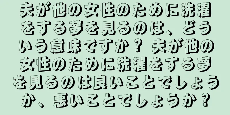 夫が他の女性のために洗濯をする夢を見るのは、どういう意味ですか？ 夫が他の女性のために洗濯をする夢を見るのは良いことでしょうか、悪いことでしょうか？