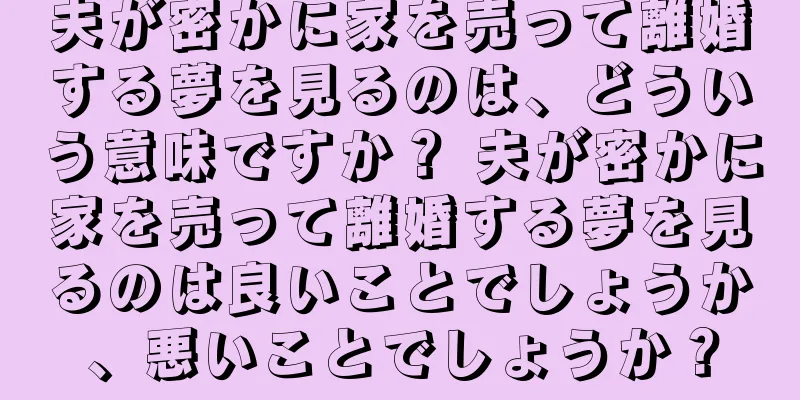 夫が密かに家を売って離婚する夢を見るのは、どういう意味ですか？ 夫が密かに家を売って離婚する夢を見るのは良いことでしょうか、悪いことでしょうか？