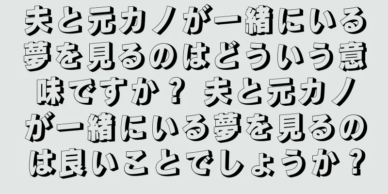 夫と元カノが一緒にいる夢を見るのはどういう意味ですか？ 夫と元カノが一緒にいる夢を見るのは良いことでしょうか？