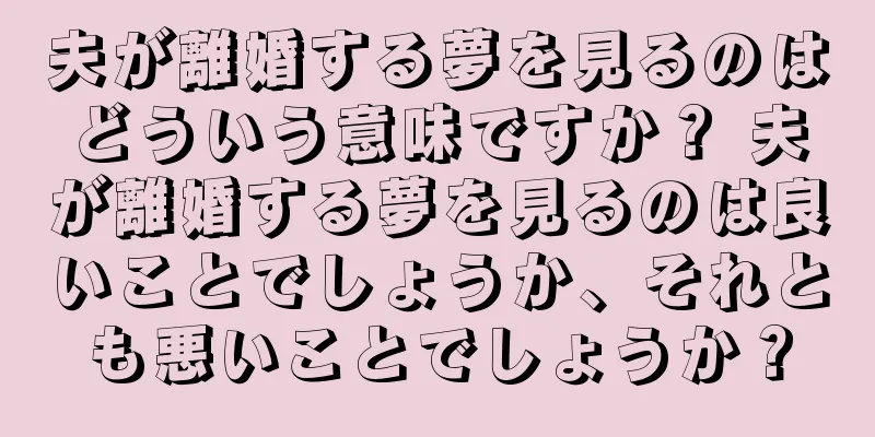 夫が離婚する夢を見るのはどういう意味ですか？ 夫が離婚する夢を見るのは良いことでしょうか、それとも悪いことでしょうか？