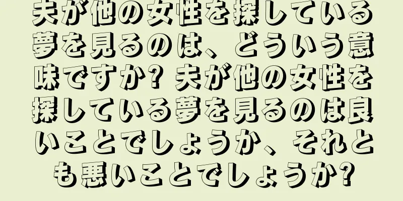 夫が他の女性を探している夢を見るのは、どういう意味ですか? 夫が他の女性を探している夢を見るのは良いことでしょうか、それとも悪いことでしょうか?