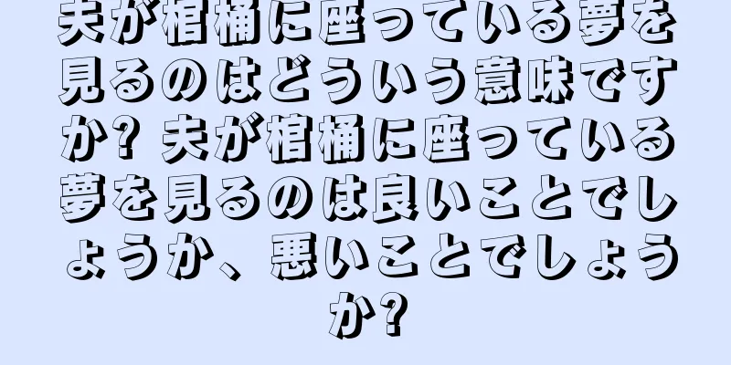 夫が棺桶に座っている夢を見るのはどういう意味ですか? 夫が棺桶に座っている夢を見るのは良いことでしょうか、悪いことでしょうか?