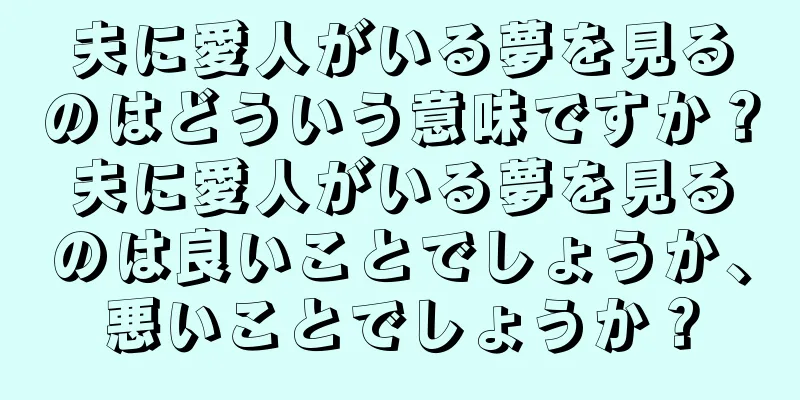 夫に愛人がいる夢を見るのはどういう意味ですか？夫に愛人がいる夢を見るのは良いことでしょうか、悪いことでしょうか？