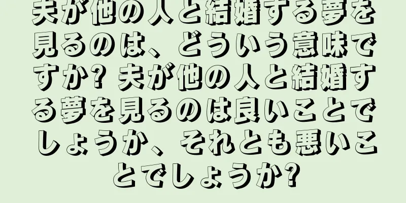 夫が他の人と結婚する夢を見るのは、どういう意味ですか? 夫が他の人と結婚する夢を見るのは良いことでしょうか、それとも悪いことでしょうか?