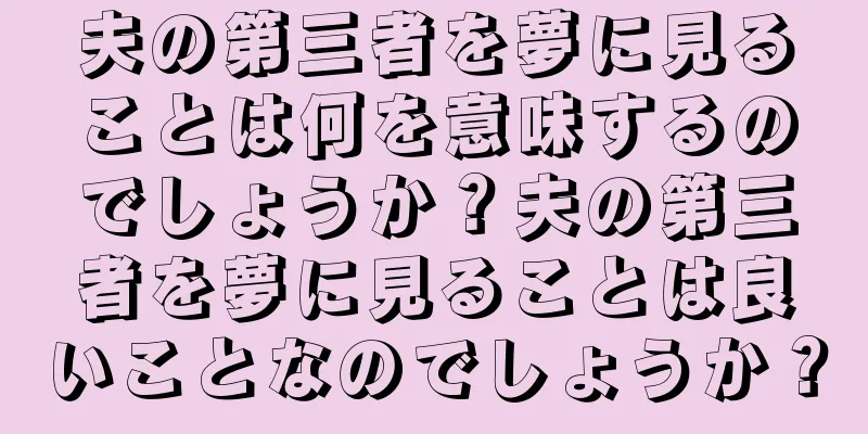 夫の第三者を夢に見ることは何を意味するのでしょうか？夫の第三者を夢に見ることは良いことなのでしょうか？