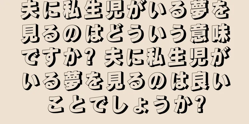 夫に私生児がいる夢を見るのはどういう意味ですか? 夫に私生児がいる夢を見るのは良いことでしょうか?