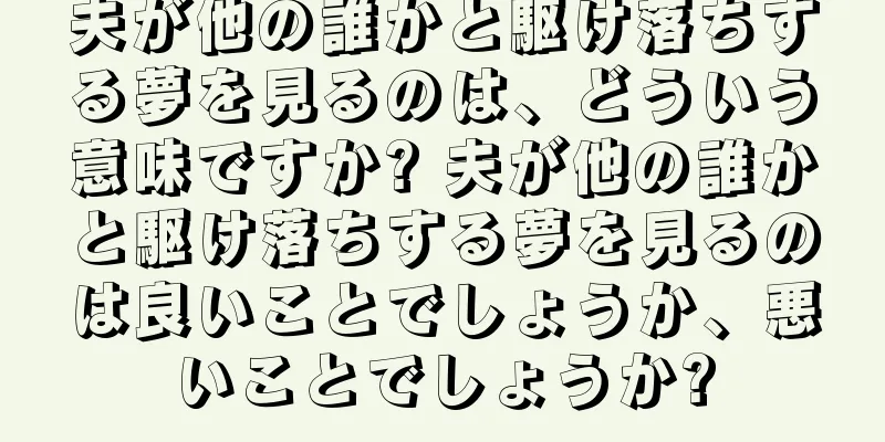 夫が他の誰かと駆け落ちする夢を見るのは、どういう意味ですか? 夫が他の誰かと駆け落ちする夢を見るのは良いことでしょうか、悪いことでしょうか?