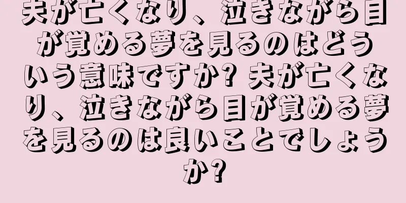 夫が亡くなり、泣きながら目が覚める夢を見るのはどういう意味ですか? 夫が亡くなり、泣きながら目が覚める夢を見るのは良いことでしょうか?