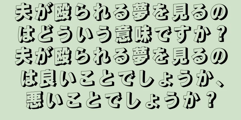 夫が殴られる夢を見るのはどういう意味ですか？夫が殴られる夢を見るのは良いことでしょうか、悪いことでしょうか？